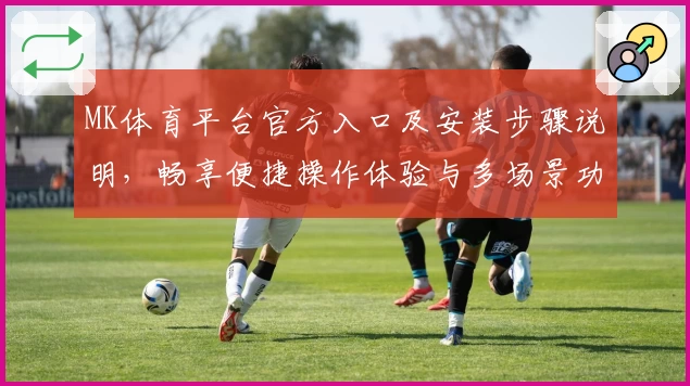MK体育平台官方入口及安装步骤说明，畅享便捷操作体验与多场景功能解析