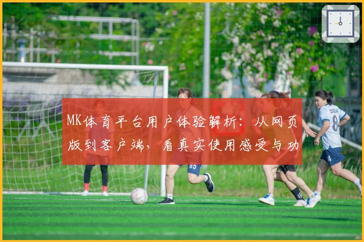 MK体育平台用户体验解析：从网页版到客户端，看真实使用感受与功能亮点汇总