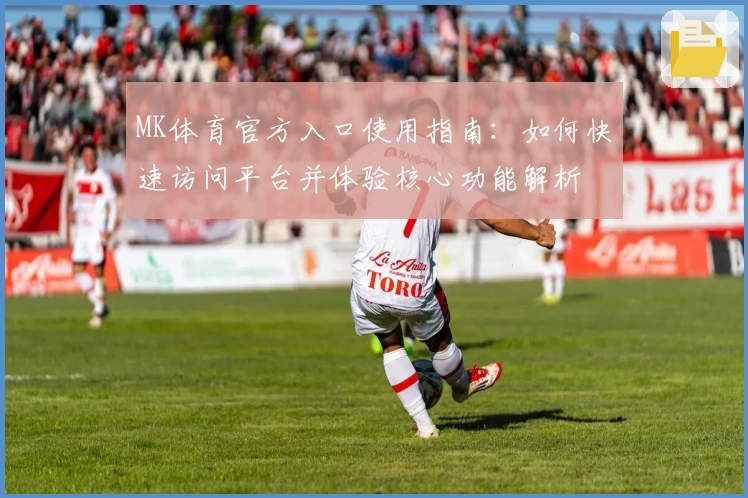 MK体育官方入口使用指南：如何快速访问平台并体验核心功能解析