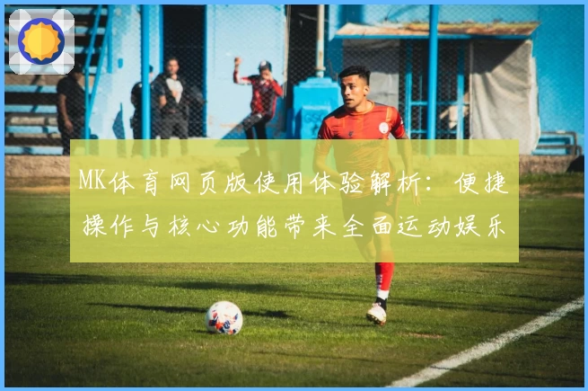 MK体育网页版使用体验解析：便捷操作与核心功能带来全面运动娱乐