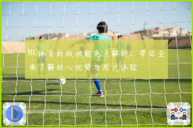 MK体育新版功能亮点解析：带你全面了解核心优势与用户体验