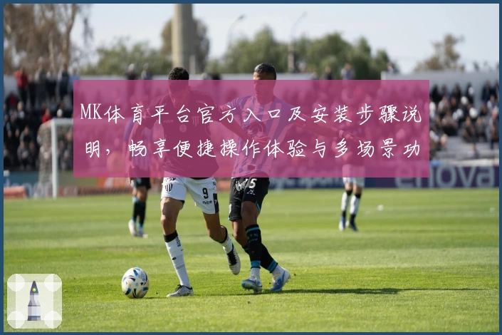 MK体育平台官方入口及安装步骤说明，畅享便捷操作体验与多场景功能解析