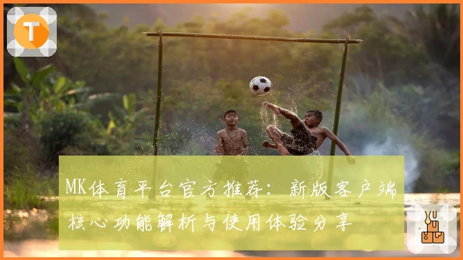 MK体育平台官方推荐：新版客户端核心功能解析与使用体验分享