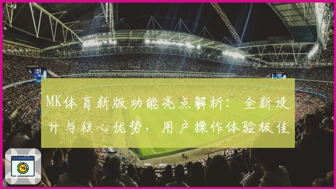 MK体育新版功能亮点解析：全新设计与核心优势，用户操作体验极佳