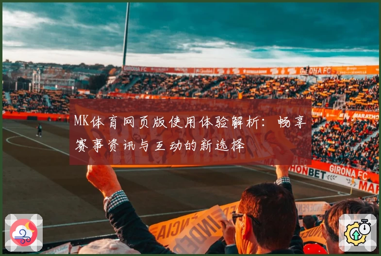 MK体育网页版使用体验解析：畅享赛事资讯与互动的新选择