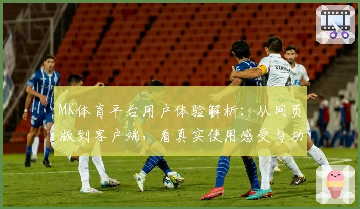 MK体育平台用户体验解析：从网页版到客户端，看真实使用感受与功能亮点汇总