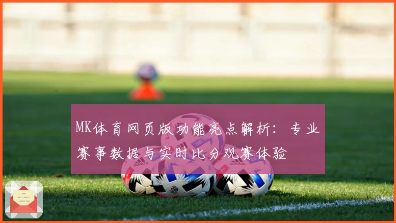 MK体育网页版功能亮点解析：专业赛事数据与实时比分观赛体验