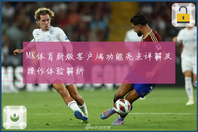 MK体育新版客户端功能亮点详解及操作体验解析