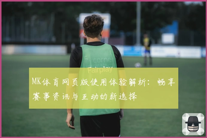 MK体育网页版使用体验解析：畅享赛事资讯与互动的新选择