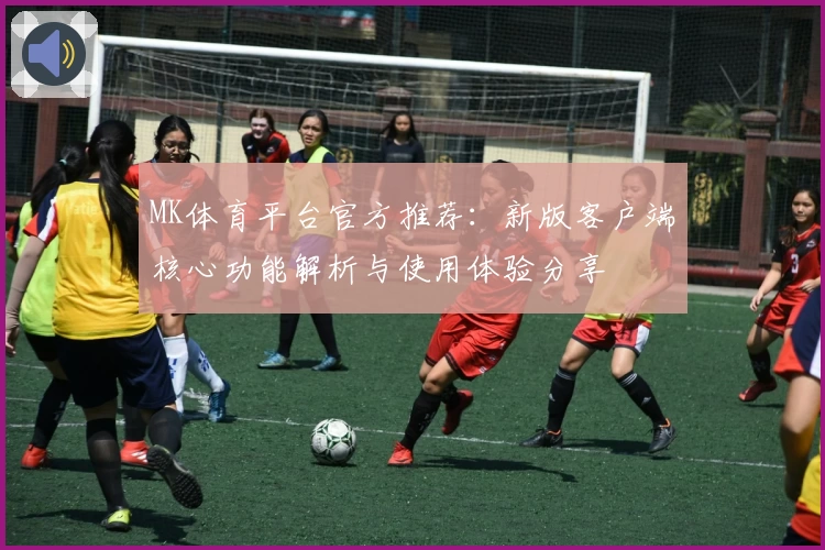 MK体育平台官方推荐：新版客户端核心功能解析与使用体验分享