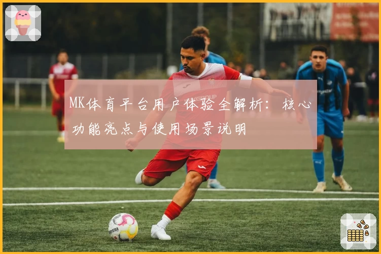 MK体育平台用户体验全解析：核心功能亮点与使用场景说明