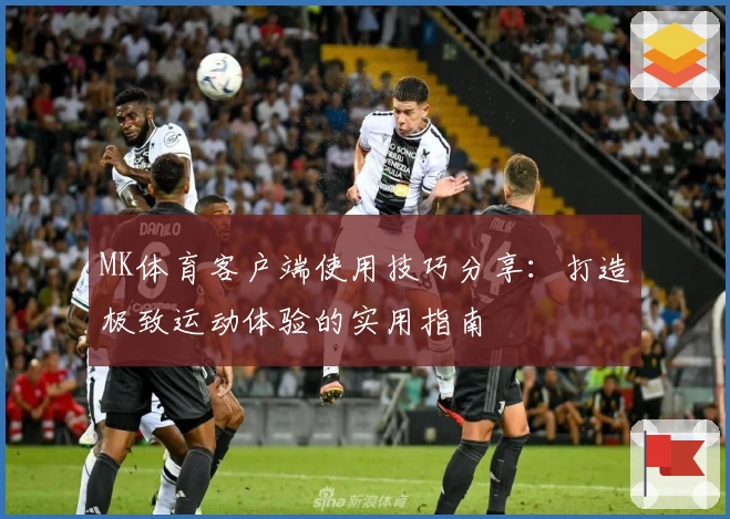 MK体育客户端使用技巧分享：打造极致运动体验的实用指南