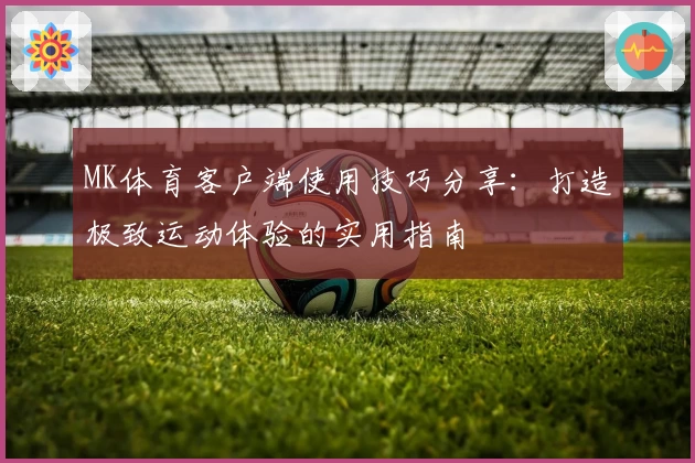 MK体育客户端使用技巧分享：打造极致运动体验的实用指南