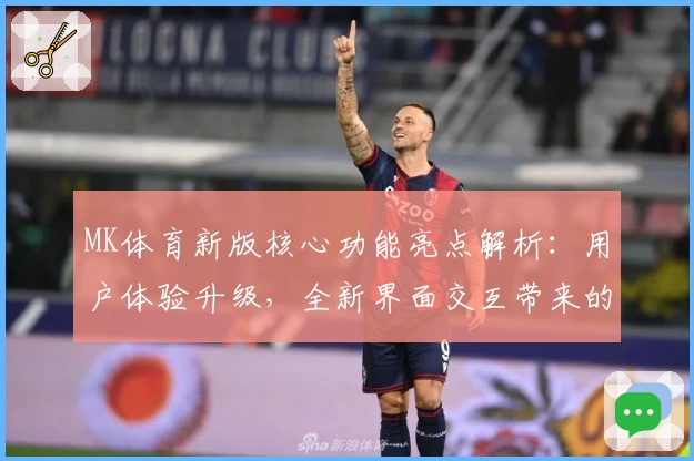 MK体育新版核心功能亮点解析：用户体验升级，全新界面交互带来的实用技巧分享